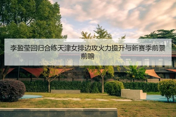 李盈莹回归合练天津女排边攻火力提升与新赛季前景前瞻