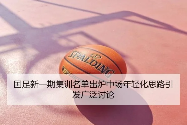 国足新一期集训名单出炉中场年轻化思路引发广泛讨论