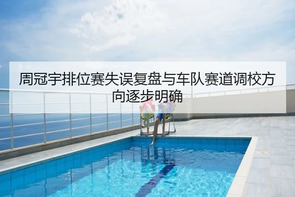 周冠宇排位赛失误复盘与车队赛道调校方向逐步明确