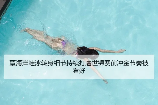 覃海洋蛙泳转身细节持续打磨世锦赛前冲金节奏被看好