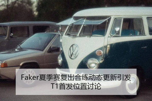 Faker夏季赛复出合练动态更新引发T1首发位置讨论