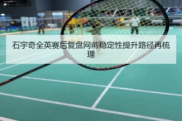 石宇奇全英赛后复盘网前稳定性提升路径再梳理