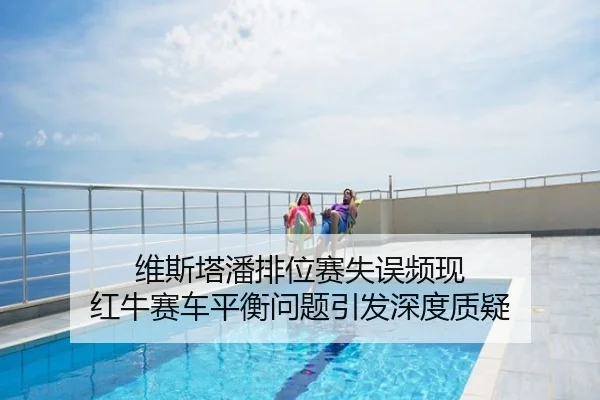 维斯塔潘排位赛失误频现 红牛赛车平衡问题引发深度质疑