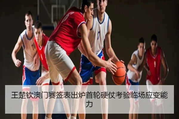 王楚钦澳门赛签表出炉首轮硬仗考验临场应变能力