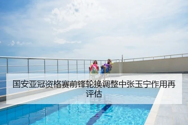 国安亚冠资格赛前锋轮换调整中张玉宁作用再评估