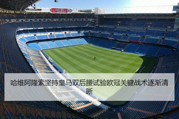 哈维阿隆索坚持皇马双后腰试验欧冠关键战术逐渐清晰