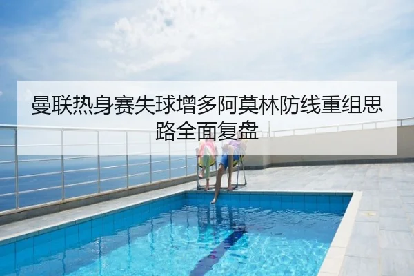 曼联热身赛失球增多阿莫林防线重组思路全面复盘