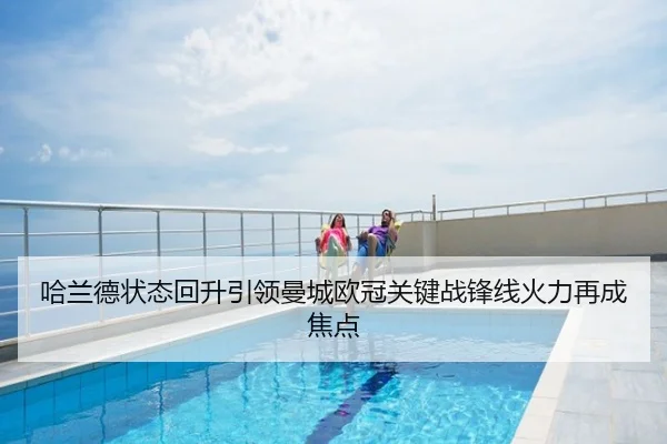哈兰德状态回升引领曼城欧冠关键战锋线火力再成焦点