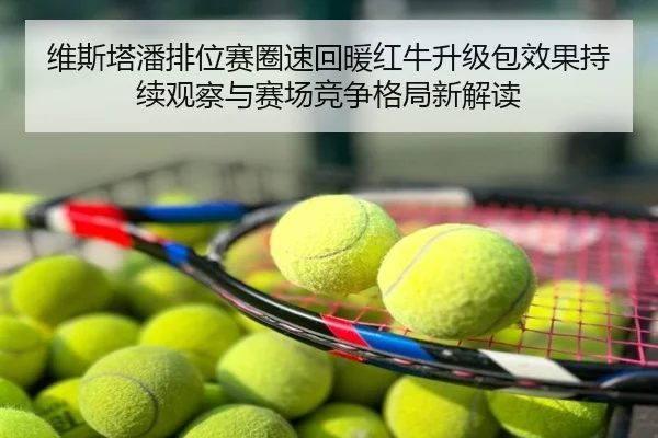 维斯塔潘排位赛圈速回暖红牛升级包效果持续观察与赛场竞争格局新解读