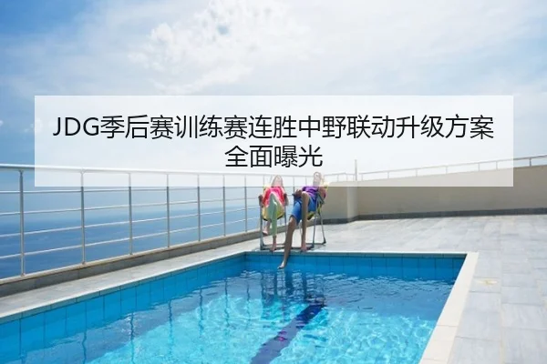 JDG季后赛训练赛连胜中野联动升级方案全面曝光