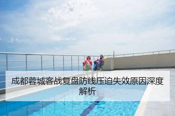 成都蓉城客战复盘防线压迫失效原因深度解析