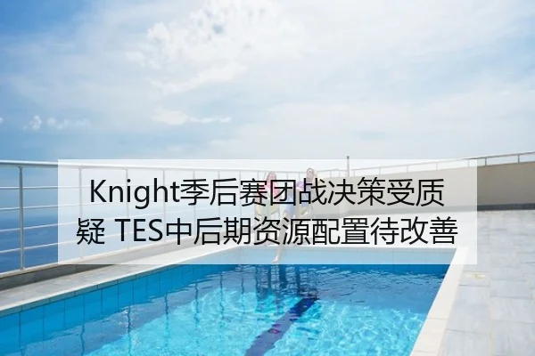 Knight季后赛团战决策受质疑 TES中后期资源配置待改善